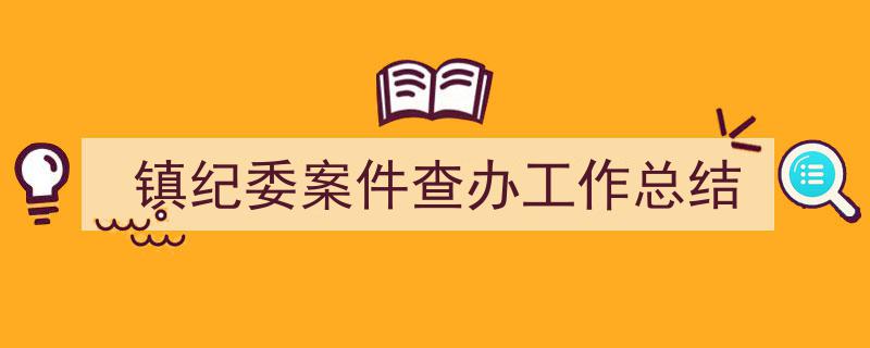 精心挑选《镇纪委案件查办工作总结》相关文章文案。(精选5篇)"/