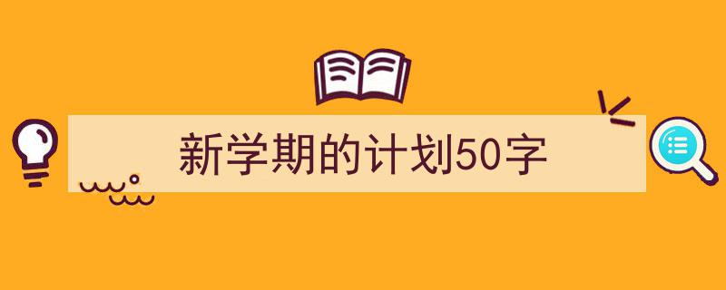 写作《新学期的计划50字》小技巧请记住这五点。（精选5篇）"/