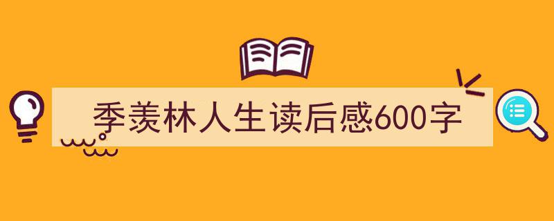 3招搞定季羡林人生读后感600字写作。（精选季羡林人生读后感600字5篇）"/
