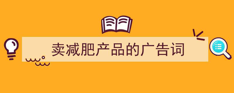 怎么写《卖减肥产品的广告词》才能拿满分？（精选5篇）"/