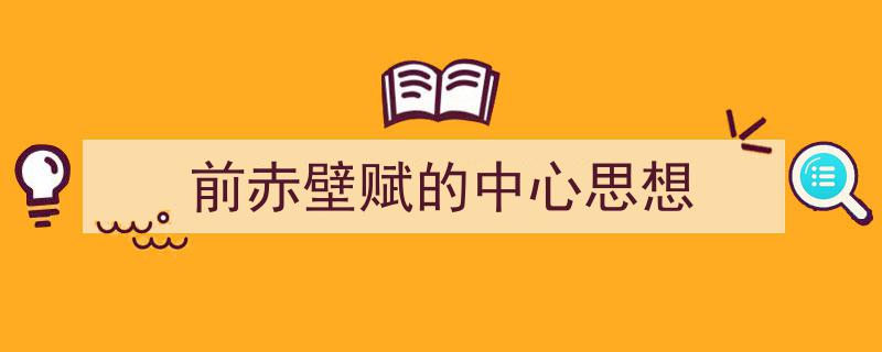 写作《前赤壁赋的中心思想》小技巧请记住这五点。（精选5篇）"/