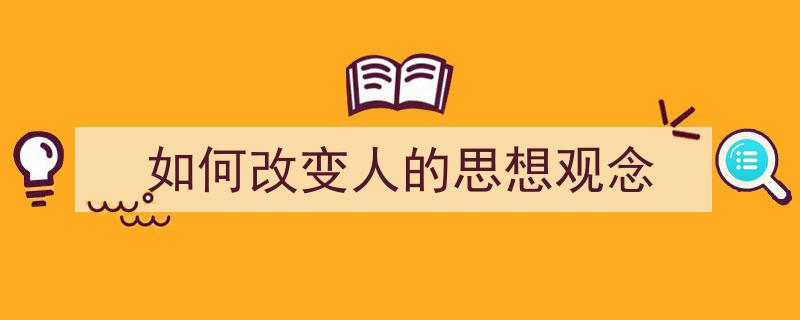 推荐《如何改变人的思想观念》相关写作范文范例（精选5篇）"/