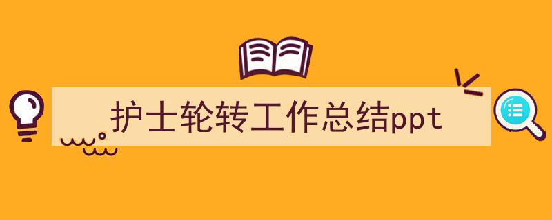 怎么写《护士轮转工作总结ppt》才能拿满分？（精选5篇）"/