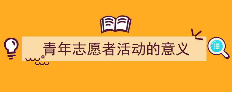 推荐《青年志愿者活动的意义》相关写作范文范例（精选5篇）"/