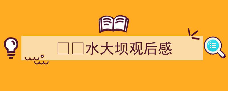 写作《水大坝观后感》小技巧请记住这五点。（精选5篇）"/