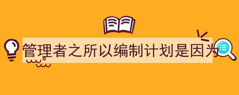 管理者之所以编制计划是因为如何写我教你。（精选5篇）"/