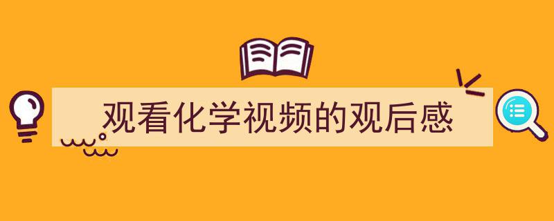 怎么写《观看化学视频的观后感》才能拿满分？（精选5篇）"/
