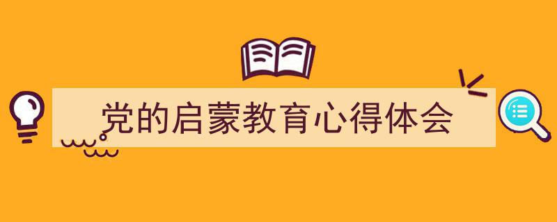 如何写《党的启蒙教育心得体会》教你5招搞定！（精选5篇）"/