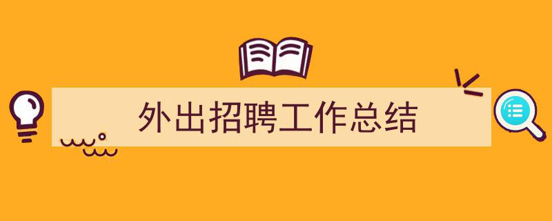 一篇文章轻松搞定《外出招聘工作总结》的写作。（精选5篇）"/