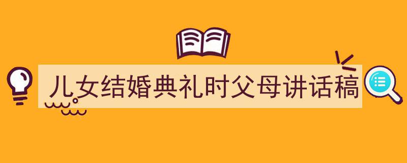 儿女结婚典礼时父母讲话稿如何写我教你。（精选5篇）"/