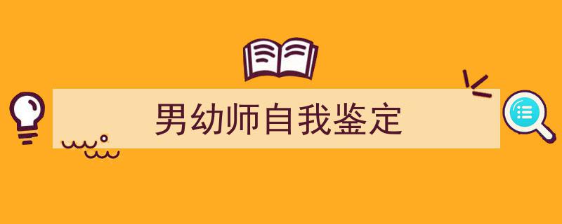 怎么写《男幼师自我鉴定》才能拿满分？（精选5篇）"/