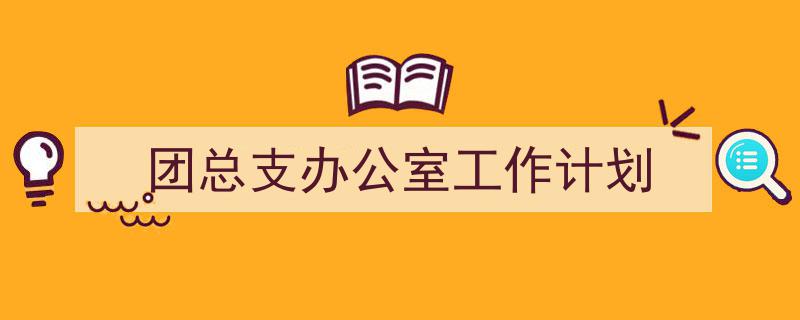 写作《团总支办公室工作计划》小技巧请记住这五点。(精选5篇)"/