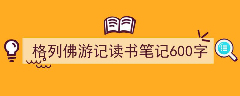 一篇文章轻松搞定《格列佛游记读书笔记600字》的写作。（精选5篇）"/