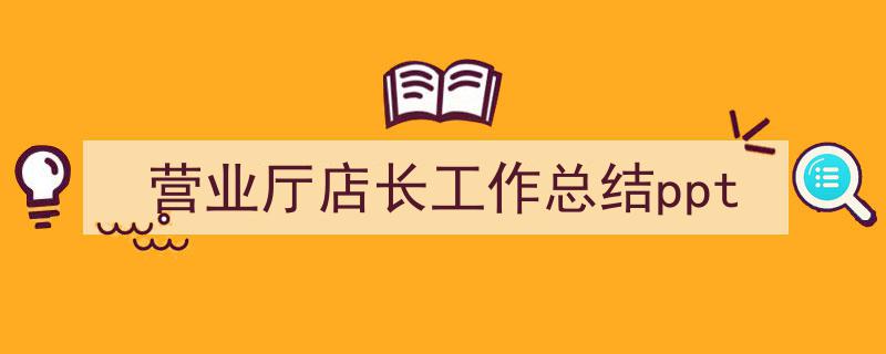 怎么写《营业厅店长工作总结ppt》才能拿满分？（精选5篇）"/