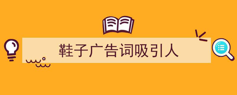 手把手教你写鞋子广告词吸引人（精选鞋子广告词吸引人5篇）"/