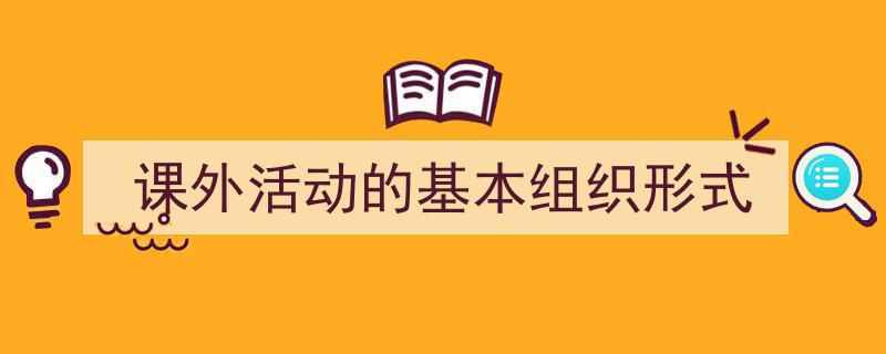 如何写课外活动的基本组织形式教你5招搞定！（精选课外活动的基本组织形式5篇）"/