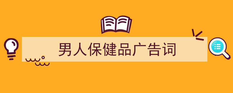 如何写《男人保健品广告词》教你5招搞定！（精选5篇）"/