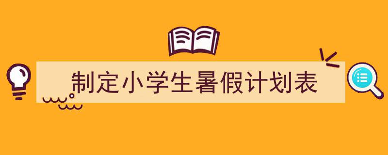 如何写《制定小学生暑假计划表》教你5招搞定!(精选5篇)"/