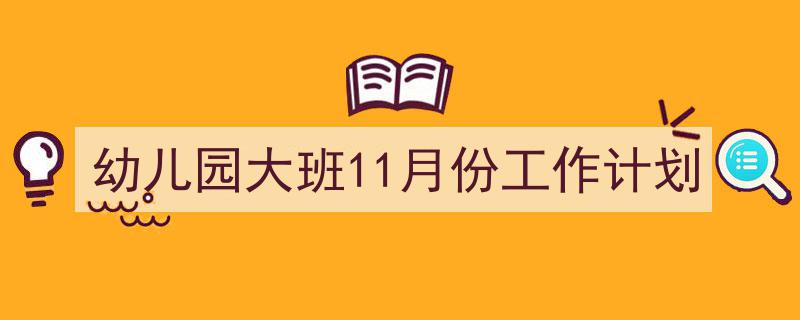 3招搞定《幼儿园大班11月份工作计划》写作。（精选5篇）"/
