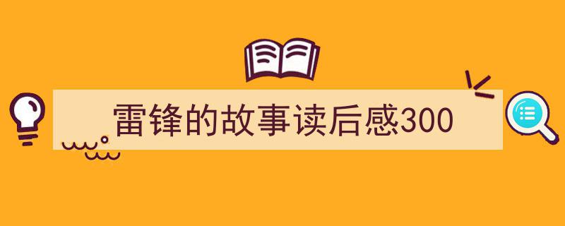 精心挑选《雷锋的故事读后感300》相关文章文案。（精选5篇）"/