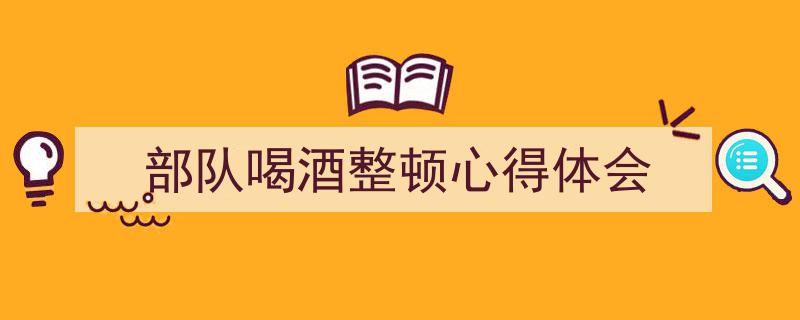精心挑选《部队喝酒整顿心得体会》相关文章文案。（精选5篇）"/