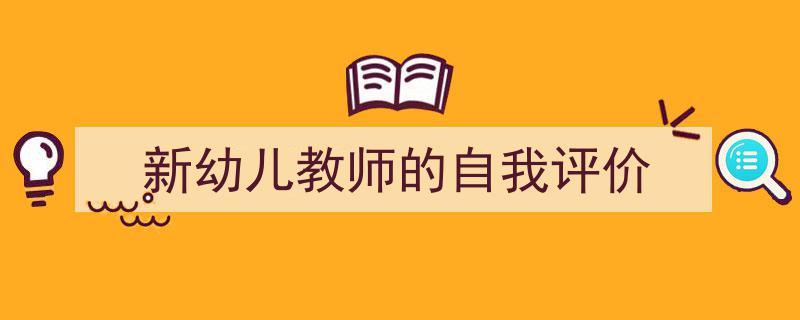 格策美文教你学写《新幼儿教师的自我评价》小技巧（精选5篇）"/