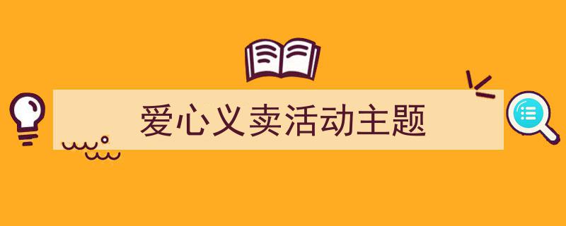 推荐《爱心义卖活动主题》相关写作范文范例（精选5篇）"/
