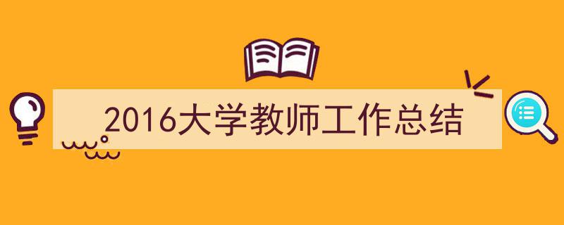 一篇文章轻松搞定《2016大学教师工作总结》的写作。（精选5篇）"/