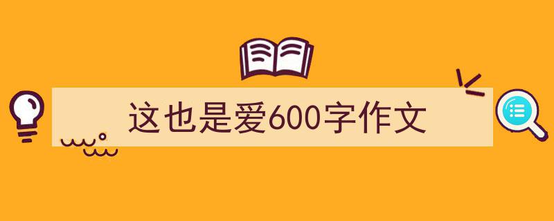 推荐这也是爱600字作文相关写作范文范例（精选这也是爱600字作文5篇）"/