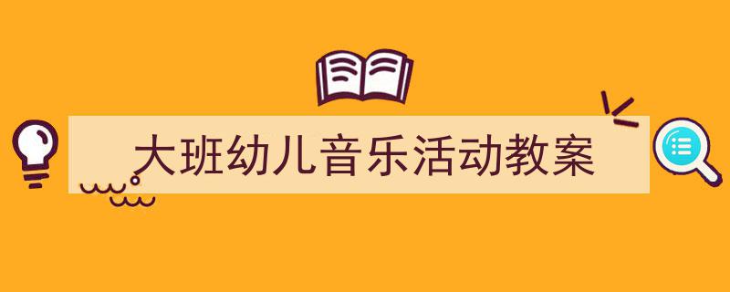 怎么写《大班幼儿音乐活动教案》才能拿满分？（精选5篇）"/