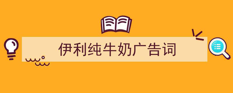 一篇文章轻松搞定伊利纯牛奶广告词的写作。（精选伊利纯牛奶广告词5篇）"/
