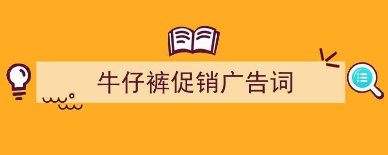 一篇文章轻松搞定《牛仔裤促销广告词》的写作。（精选5篇）"/
