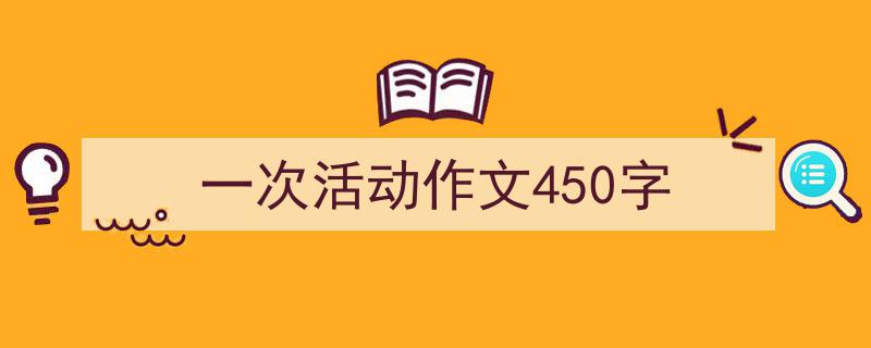 3招搞定《一次活动作文450字》写作。（精选5篇）"/