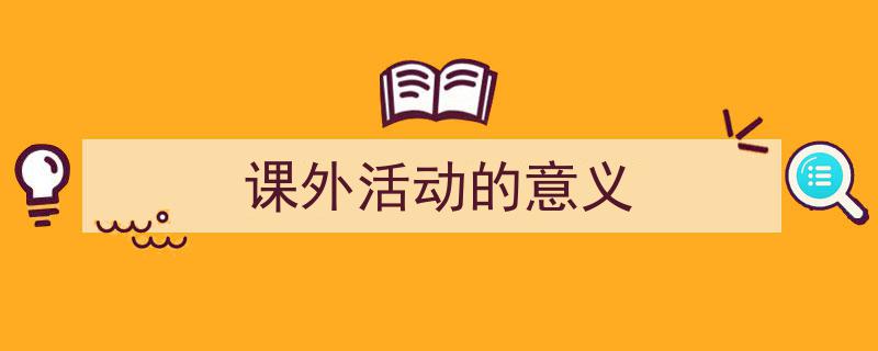 怎么写课外活动的意义才能拿满分？（精选课外活动的意义5篇）"/