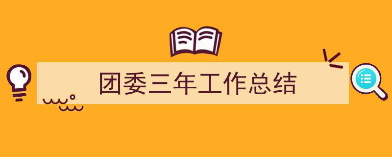 推荐《团委三年工作总结》相关写作范文范例（精选5篇）"/