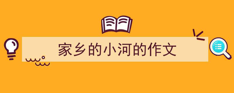 一篇文章轻松搞定《家乡的小河的作文》的写作。（精选5篇）"/