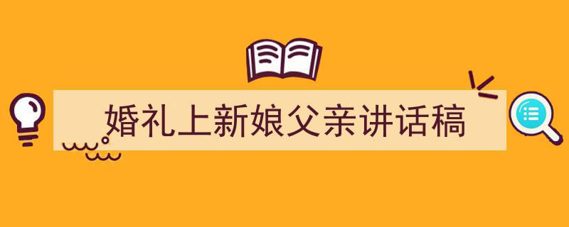 3招搞定《婚礼上新娘父亲讲话稿》写作。（精选5篇）"/