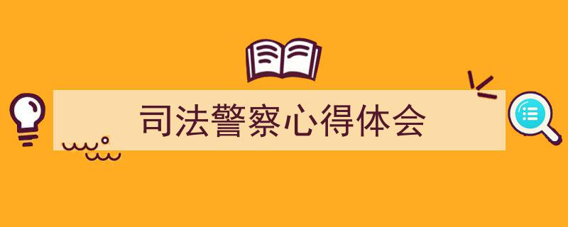 一篇文章轻松搞定《司法警察心得体会》的写作。（精选5篇）"/