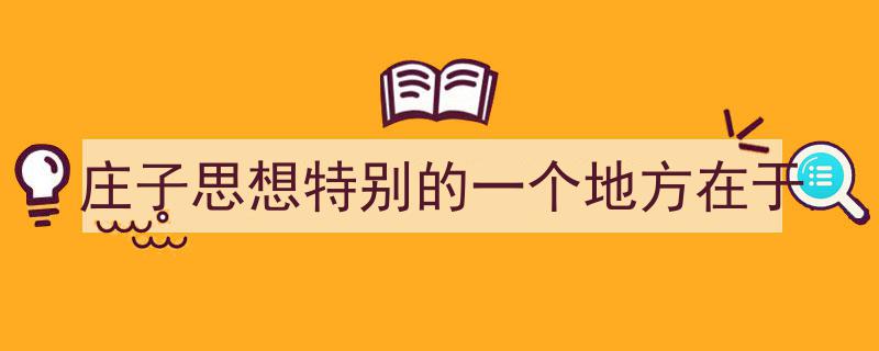 一篇文章轻松搞定《庄子思想特别的一个地方在于》的写作。（精选5篇）"/