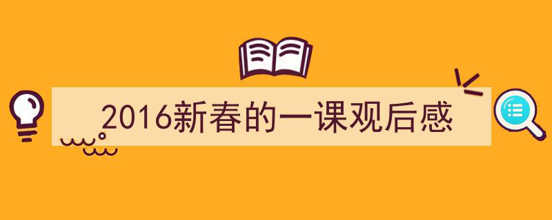 一篇文章轻松搞定2016新春的一课观后感的写作。（精选2016新春的一课观后感5篇）"/