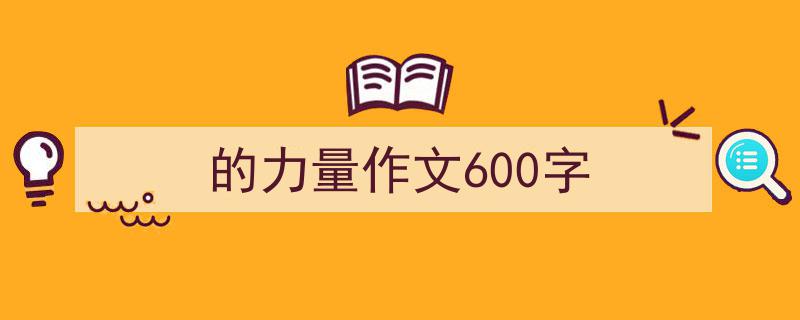 推荐《的力量作文600字》相关写作范文范例（精选5篇）"/