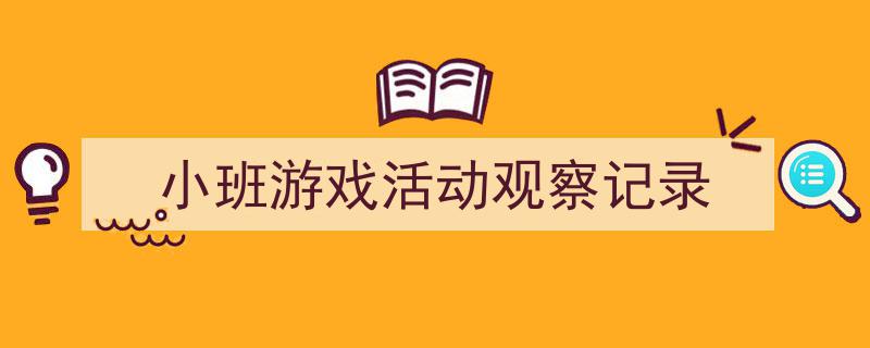 手把手教你写《小班游戏活动观察记录》,（精选5篇）"/