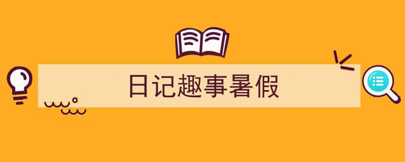 推荐《日记趣事暑假》相关写作范文范例（精选5篇）"/