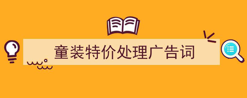 童装特价处理广告词如何写我教你。（精选5篇）"/