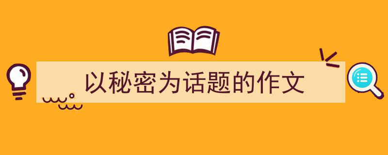 以秘密为话题的作文如何写我教你。（精选以秘密为话题的作文5篇）"/