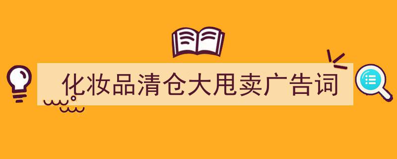 化妆品清仓大甩卖广告词如何写我教你。（精选5篇）"/