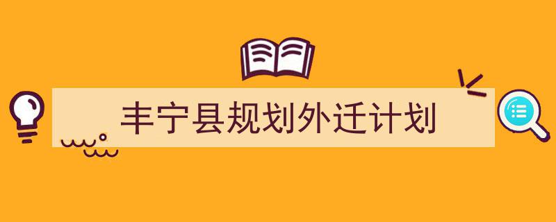 一篇文章轻松搞定《丰宁县规划外迁计划》的写作。(精选5篇)"/