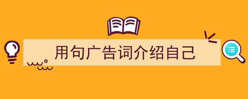 如何写《用句广告词介绍自己》教你5招搞定!(精选5篇)"/