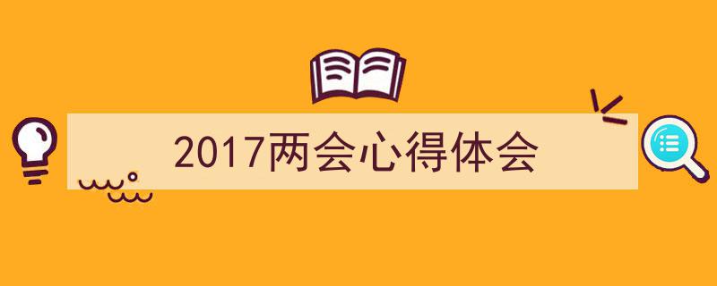3招搞定《2017两会心得体会》写作。（精选5篇）"/