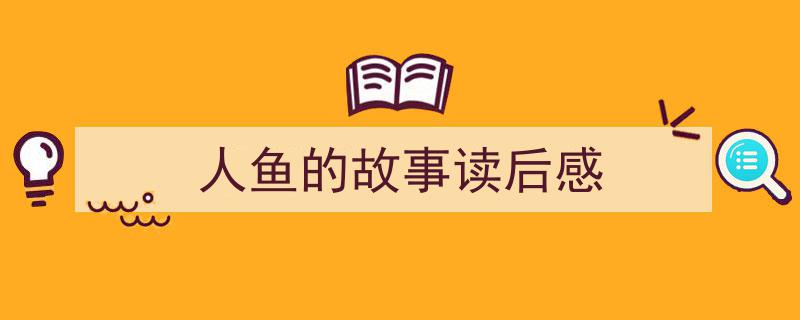 一篇文章轻松搞定《人鱼的故事读后感》的写作。（精选5篇）"/